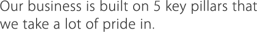 Our business is built on 5 key pillars that we take a lot of pride in.